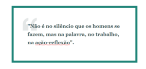 Não é no silêncio que os homens se fazem, mas na palavra, no trabalho, na ação-reflexão